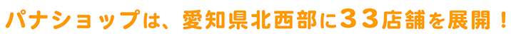 パナショップは、愛知県北西部に33店舗を展開！